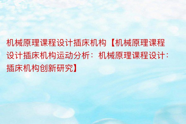 机械原理课程设计插床机构【机械原理课程设计插床机构运动分析：机械原理课程设计：插床机构创新研究】