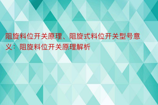 阻旋料位开关原理、阻旋式料位开关型号意义：阻旋料位开关原理解析