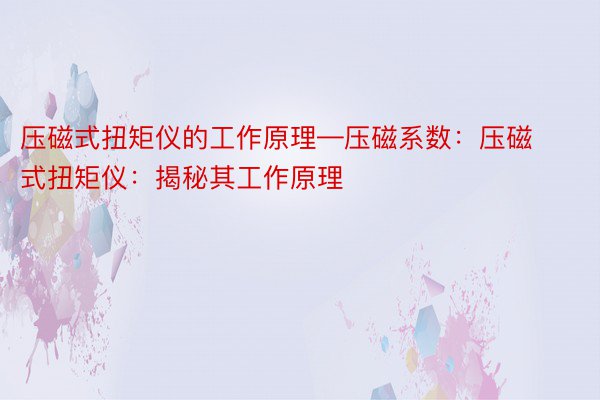 压磁式扭矩仪的工作原理—压磁系数：压磁式扭矩仪：揭秘其工作原理